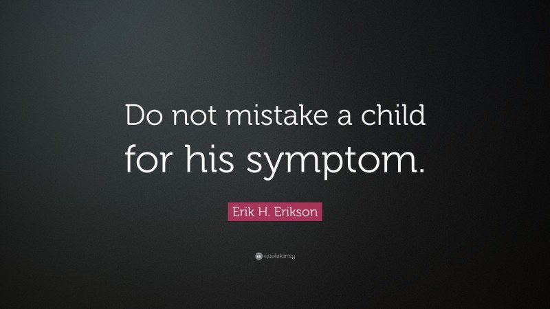 Erik H. Erikson Quote: “Do not mistake a child for his symptom.”