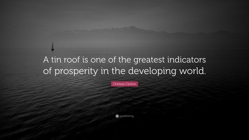 Chelsea Clinton Quote: “A tin roof is one of the greatest indicators of prosperity in the developing world.”