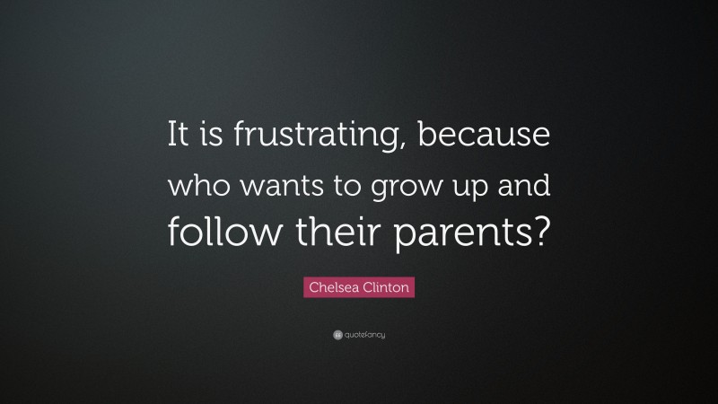 Chelsea Clinton Quote: “It is frustrating, because who wants to grow up and follow their parents?”