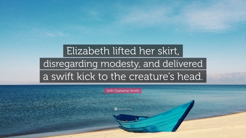 Seth Grahame-Smith Quote: “Elizabeth lifted her skirt, disregarding modesty, and delivered a swift kick to the creature’s head.”