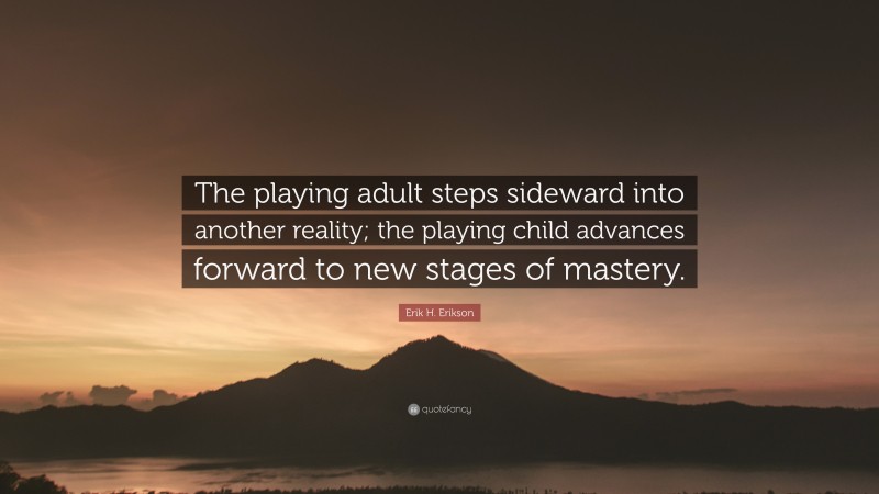 Erik H. Erikson Quote: “The playing adult steps sideward into another reality; the playing child advances forward to new stages of mastery.”