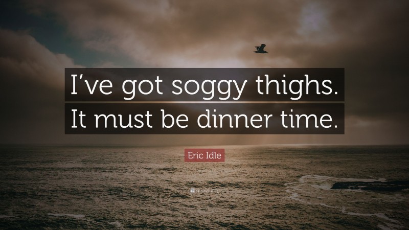 Eric Idle Quote: “I’ve got soggy thighs. It must be dinner time.”