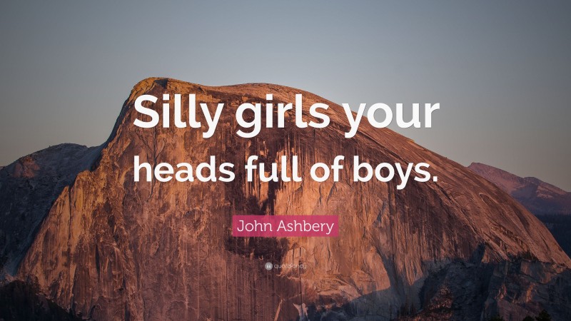 John Ashbery Quote: “Silly girls your heads full of boys.”