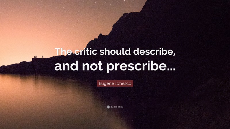 Eugène Ionesco Quote: “The critic should describe, and not prescribe...”