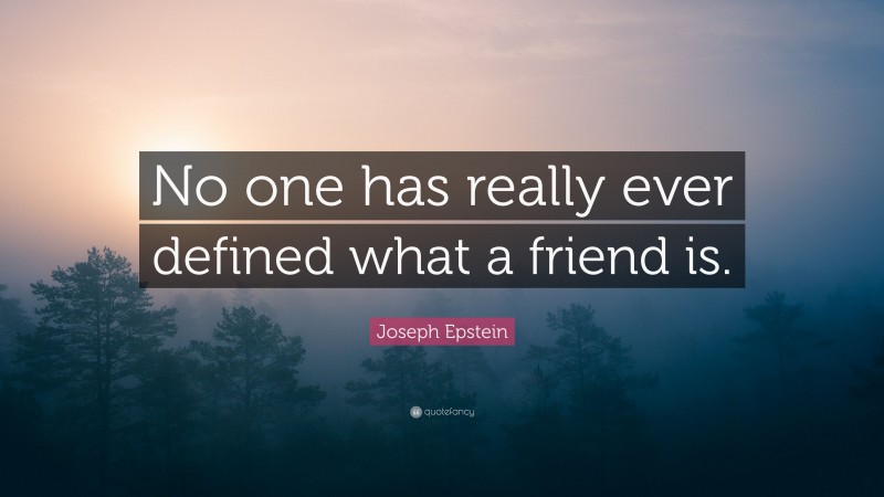 Joseph Epstein Quote: “No one has really ever defined what a friend is.”