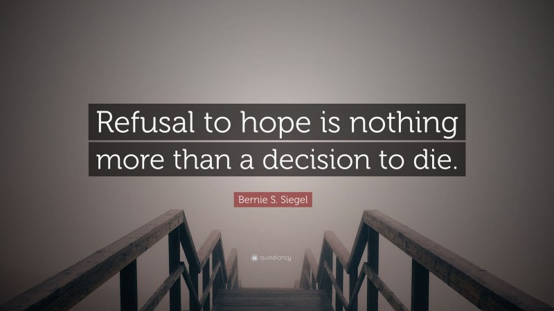 Bernie S. Siegel Quote: “Refusal to hope is nothing more than a decision to die.”