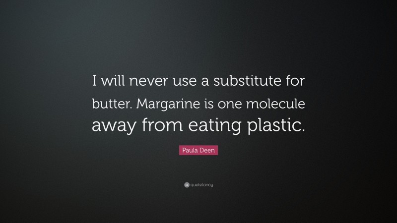 Paula Deen Quote: “I will never use a substitute for butter. Margarine is one molecule away from eating plastic.”