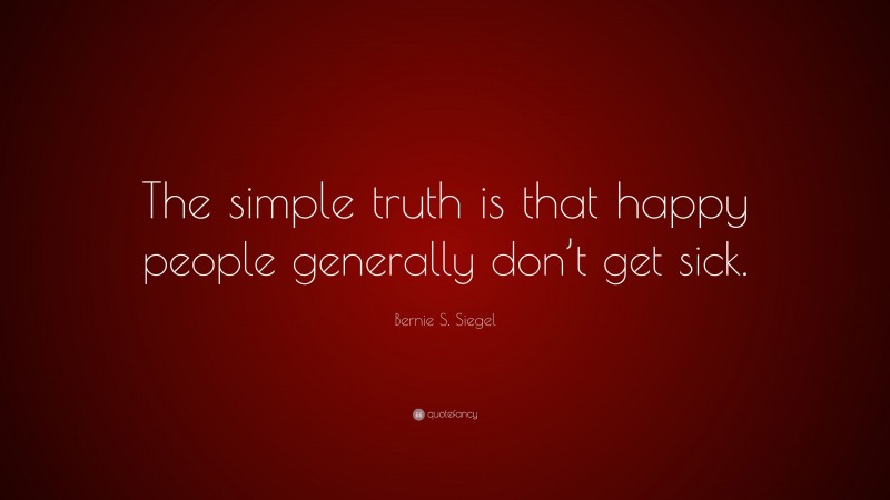 Bernie S. Siegel Quote: “The simple truth is that happy people generally don’t get sick.”