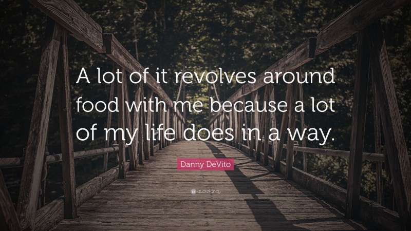 Danny DeVito Quote: “A lot of it revolves around food with me because a lot of my life does in a way.”