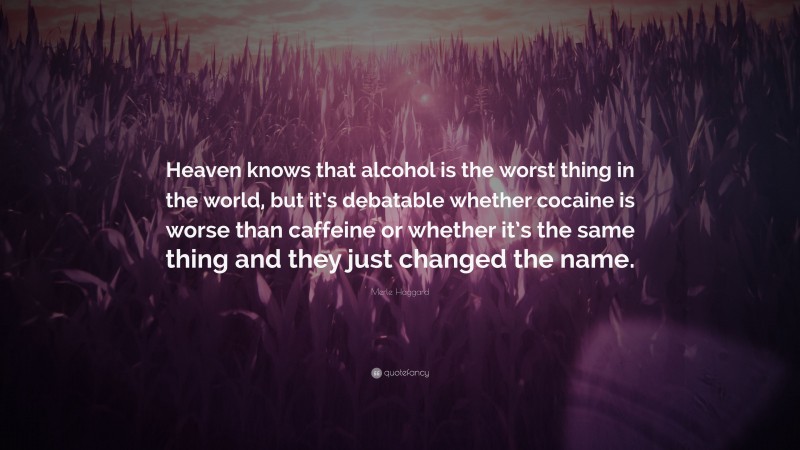Merle Haggard Quote: “Heaven knows that alcohol is the worst thing in the world, but it’s debatable whether cocaine is worse than caffeine or whether it’s the same thing and they just changed the name.”