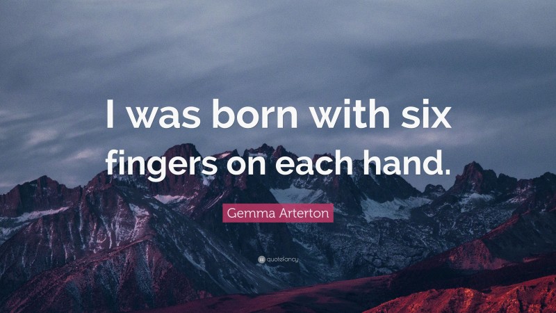 Gemma Arterton Quote: “I was born with six fingers on each hand.”