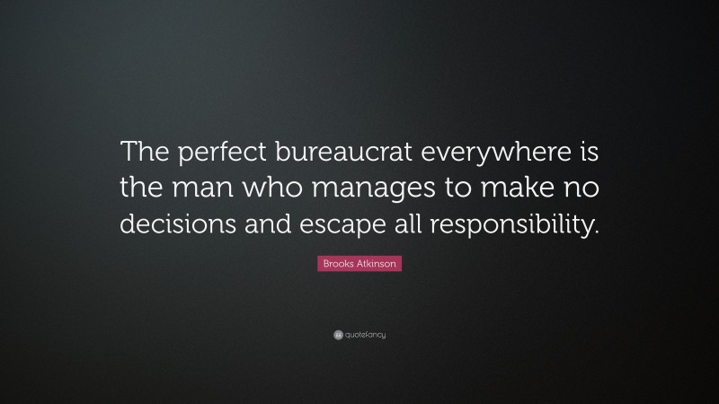 Brooks Atkinson Quote: “The perfect bureaucrat everywhere is the man who manages to make no decisions and escape all responsibility.”