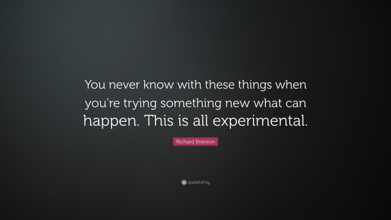 Richard Branson Quote: “You never know with these things when you're trying something new what can happen. This is all experimental.”