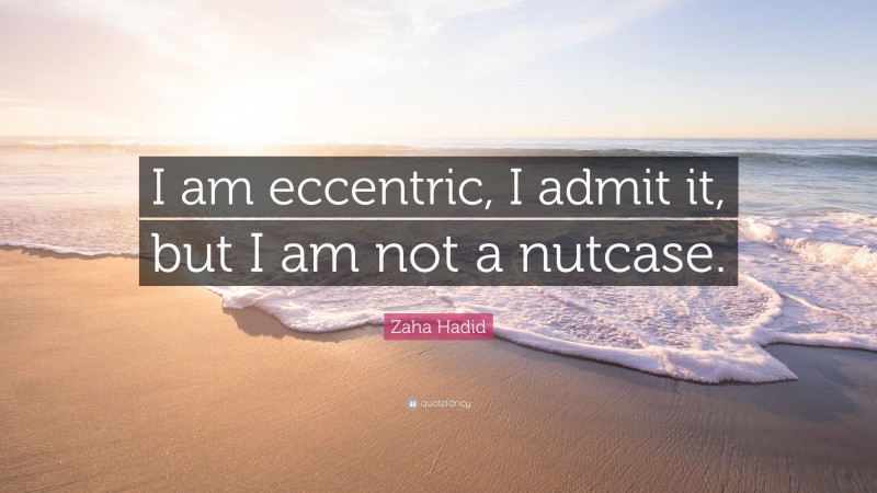 Zaha Hadid Quote: “I am eccentric, I admit it, but I am not a nutcase.”