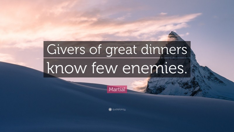 Martial Quote: “Givers of great dinners know few enemies.”