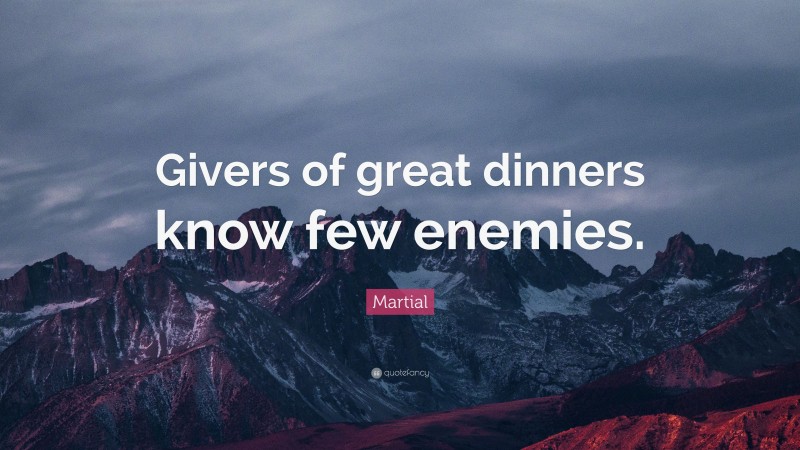 Martial Quote: “Givers of great dinners know few enemies.”