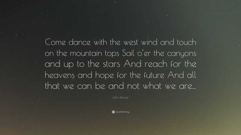 John Denver Quote: “Come dance with the west wind and touch on the mountain tops Sail o’er the canyons and up to the stars And reach for the heavens and hope for the future And all that we can be and not what we are...”