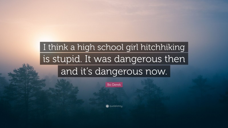 Bo Derek Quote: “I think a high school girl hitchhiking is stupid. It was dangerous then and it’s dangerous now.”