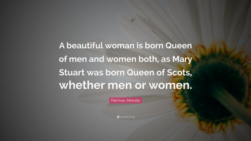 Herman Melville Quote: “A beautiful woman is born Queen of men and women both, as Mary Stuart was born Queen of Scots, whether men or women.”