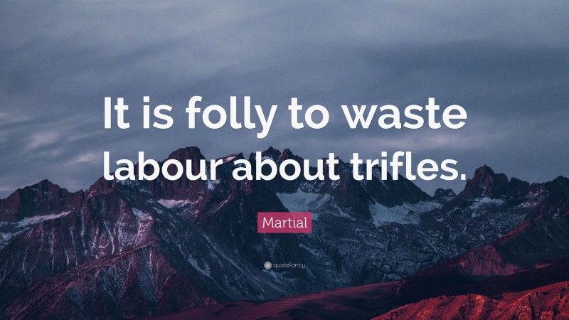 Martial Quote: “It is folly to waste labour about trifles.”