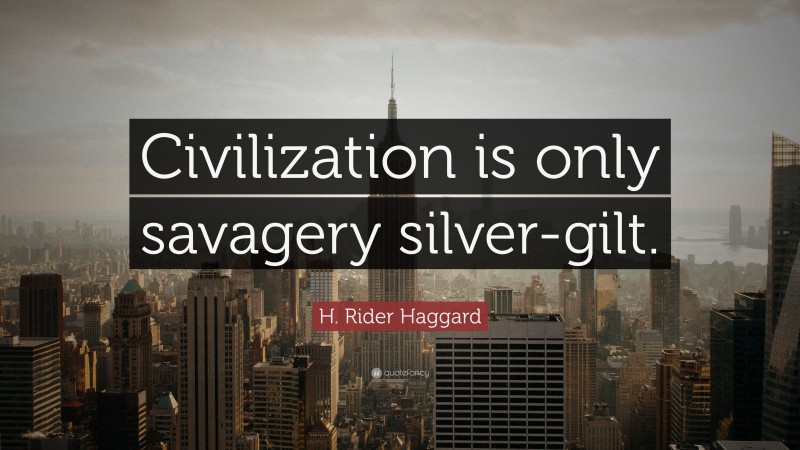 H. Rider Haggard Quote: “Civilization is only savagery silver-gilt.”