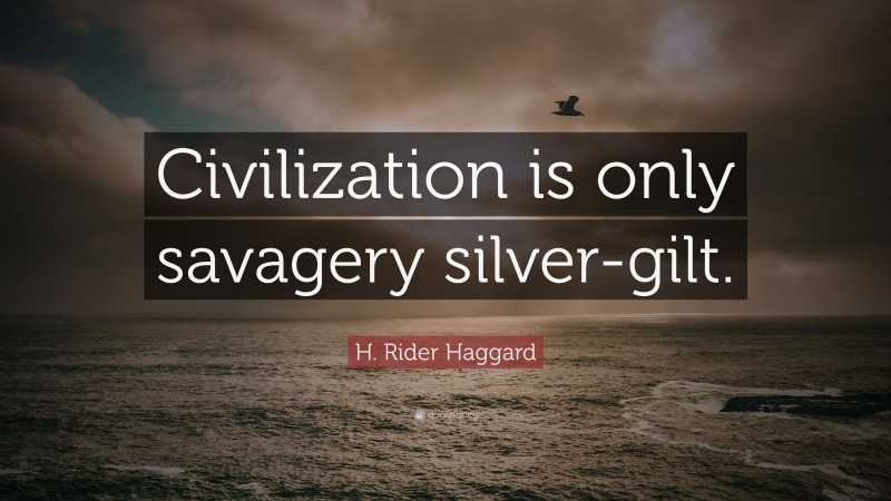 H. Rider Haggard Quote: “Civilization is only savagery silver-gilt.”