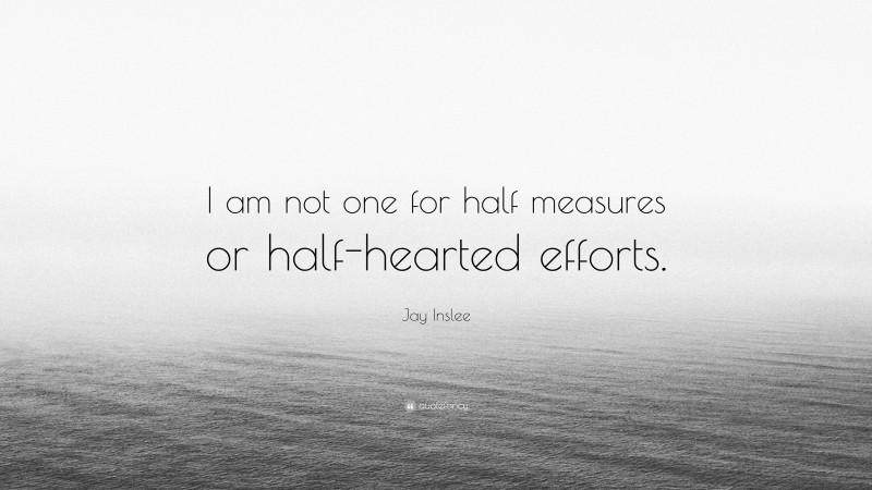 Jay Inslee Quote: “I am not one for half measures or half-hearted efforts.”