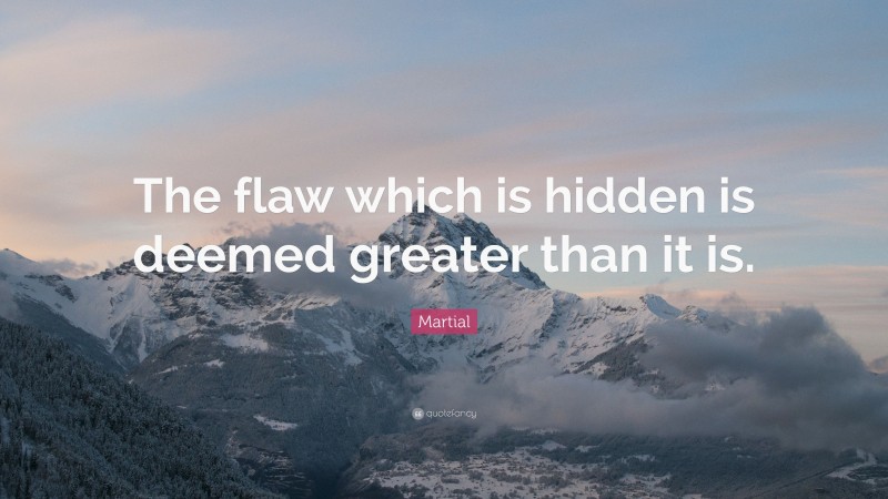 Martial Quote: “The flaw which is hidden is deemed greater than it is.”