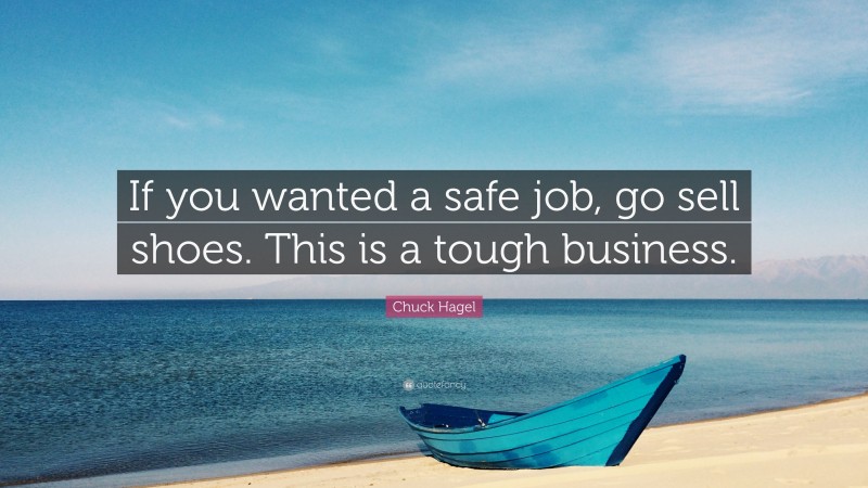 Chuck Hagel Quote: “If you wanted a safe job, go sell shoes. This is a tough business.”