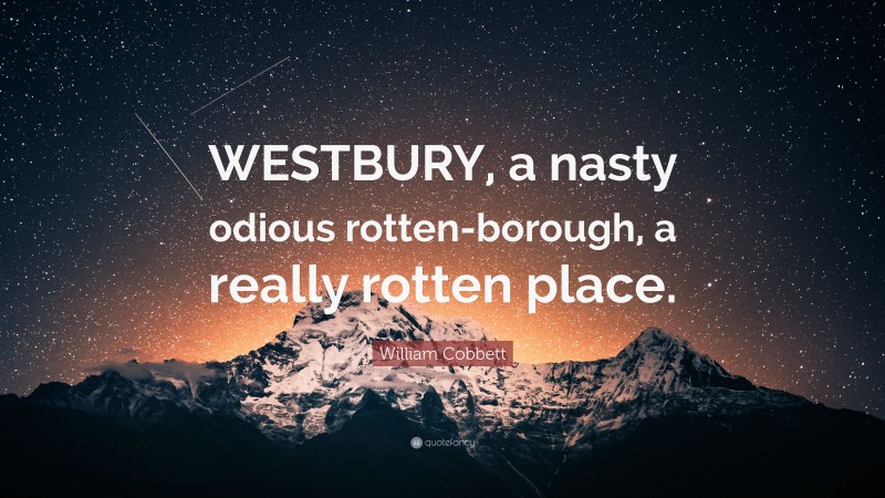 William Cobbett Quote: “WESTBURY, a nasty odious rotten-borough, a really rotten place.”