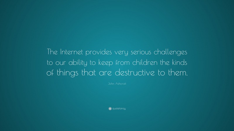 John Ashcroft Quote: “The Internet provides very serious challenges to our ability to keep from children the kinds of things that are destructive to them.”