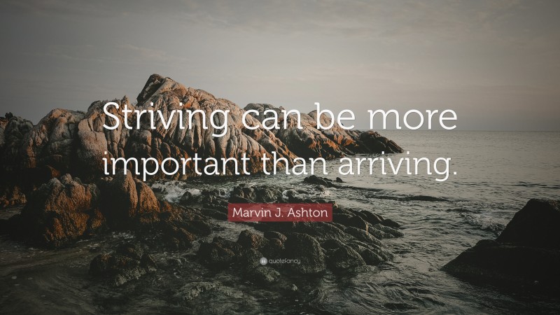 Marvin J. Ashton Quote: “Striving can be more important than arriving.”