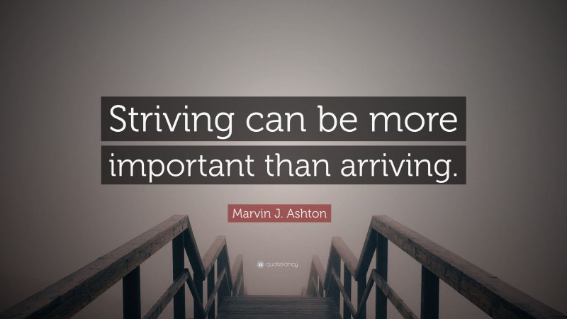 Marvin J. Ashton Quote: “Striving can be more important than arriving.”