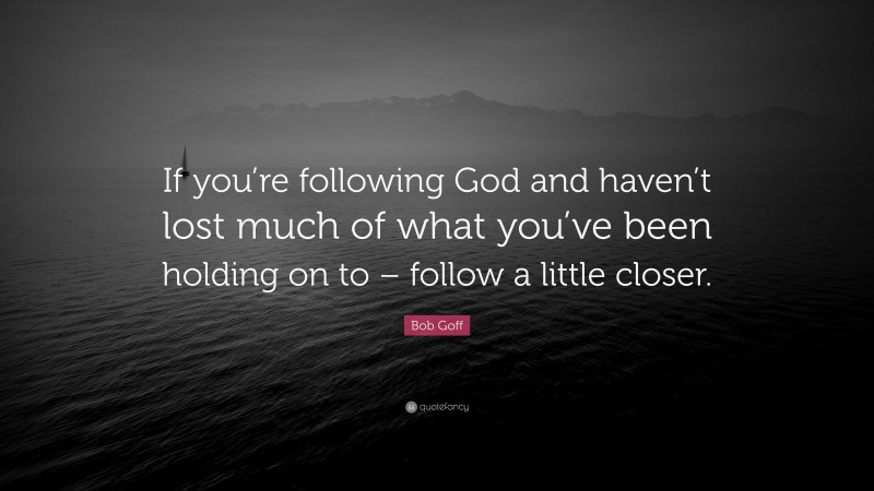 Bob Goff Quote: “If you’re following God and haven’t lost much of what you’ve been holding on to – follow a little closer.”