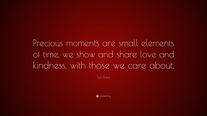 Tom Baker Quote: “Precious moments are small elements of time, we show and share love and kindness, with those we care about.”