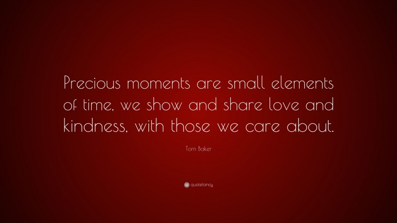 Tom Baker Quote: “Precious moments are small elements of time, we show and share love and kindness, with those we care about.”