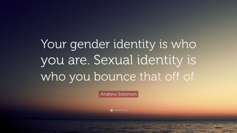Andrew Solomon Quote: “Your gender identity is who you are. Sexual identity is who you bounce that off of.”