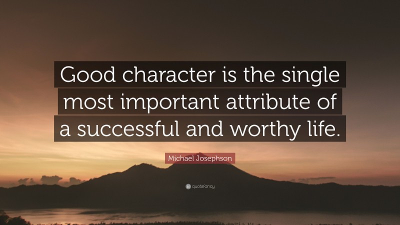 Michael Josephson Quote: “Good character is the single most important attribute of a successful and worthy life.”
