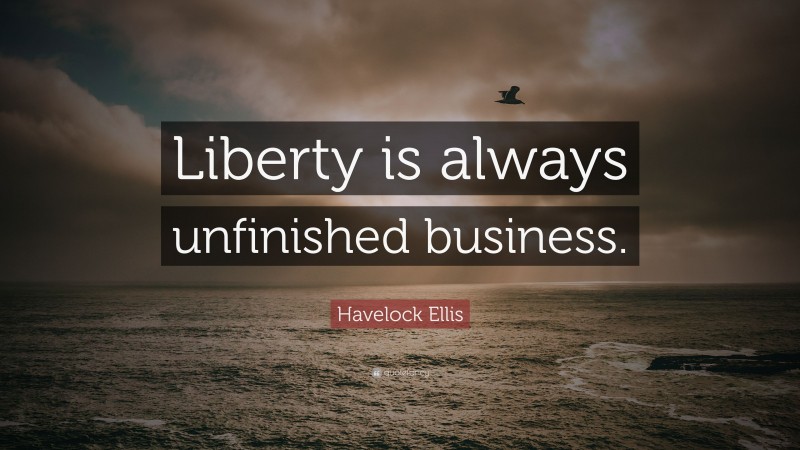 Havelock Ellis Quote: “Liberty is always unfinished business.”