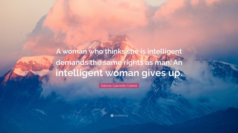 Sidonie Gabrielle Colette Quote: “A woman who thinks she is intelligent demands the same rights as man. An intelligent woman gives up.”