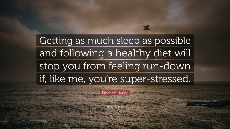 Elizabeth Hurley Quote: “Getting as much sleep as possible and following a healthy diet will stop you from feeling run-down if, like me, you’re super-stressed.”