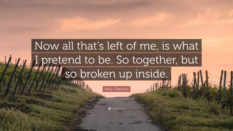 Kelly Clarkson Quote: “Now all that’s left of me, is what I pretend to be. So together, but so broken up inside.”