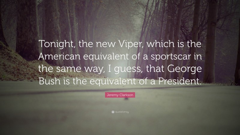 Jeremy Clarkson Quote: “Tonight, the new Viper, which is the American equivalent of a sportscar in the same way, I guess, that George Bush is the equivalent of a President.”