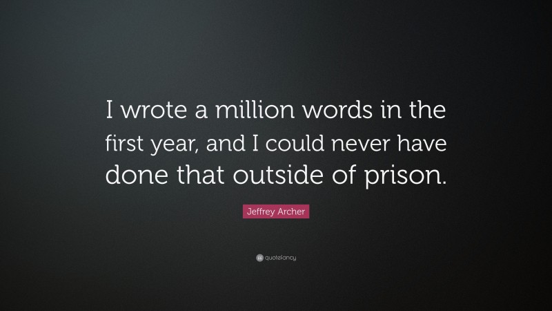 Jeffrey Archer Quote: “I wrote a million words in the first year, and I could never have done that outside of prison.”
