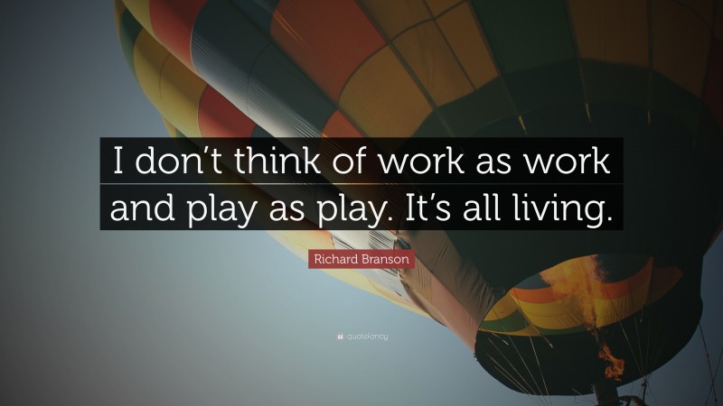 Richard Branson Quote: “I don’t think of work as work and play as play. It’s all living.”