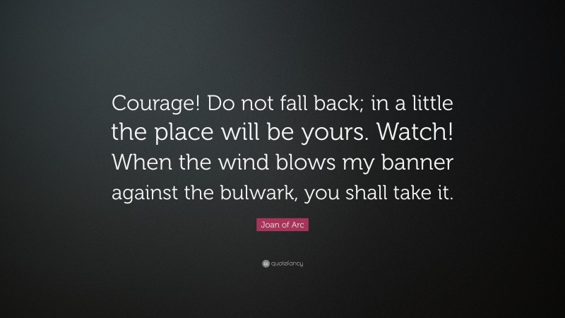 Joan of Arc Quote: “Courage! Do not fall back; in a little the place will be yours. Watch! When the wind blows my banner against the bulwark, you shall take it.”