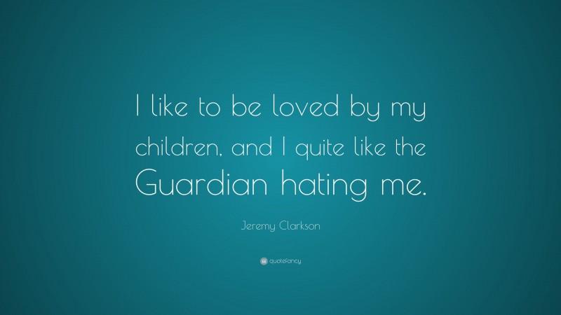 Jeremy Clarkson Quote: “I like to be loved by my children, and I quite like the Guardian hating me.”
