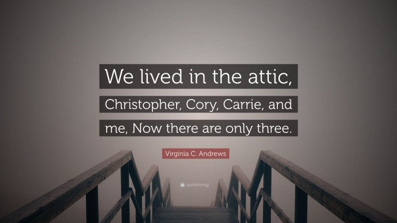 Virginia C. Andrews Quote: “We lived in the attic, Christopher, Cory, Carrie, and me, Now there are only three.”