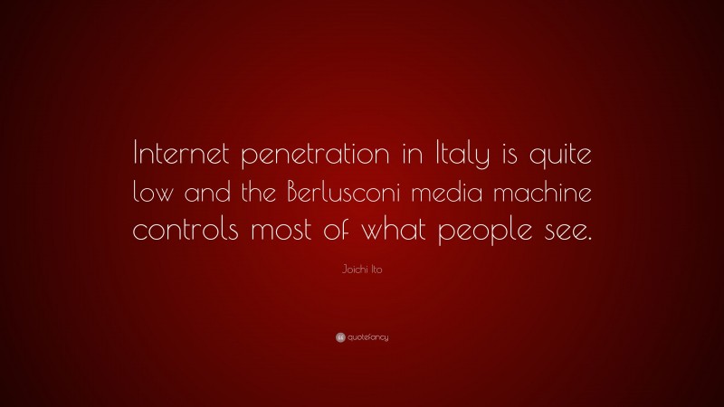 Joichi Ito Quote: “Internet penetration in Italy is quite low and the Berlusconi media machine controls most of what people see.”