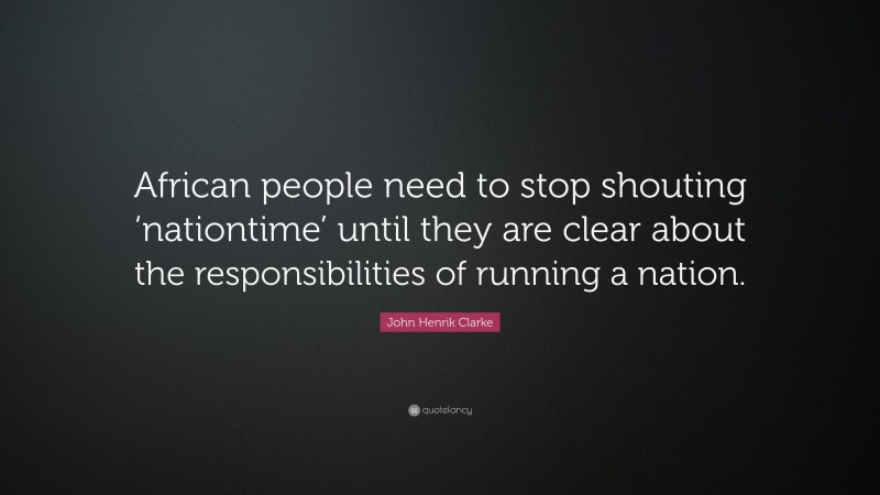 John Henrik Clarke Quote: “African people need to stop shouting ‘nationtime’ until they are clear about the responsibilities of running a nation.”